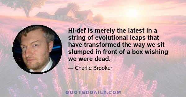 Hi-def is merely the latest in a string of evolutional leaps that have transformed the way we sit slumped in front of a box wishing we were dead.