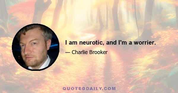 I am neurotic, and I'm a worrier.