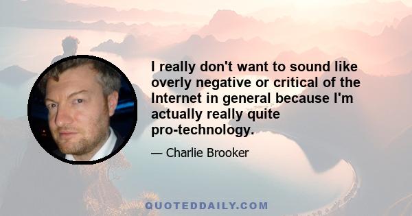 I really don't want to sound like overly negative or critical of the Internet in general because I'm actually really quite pro-technology.