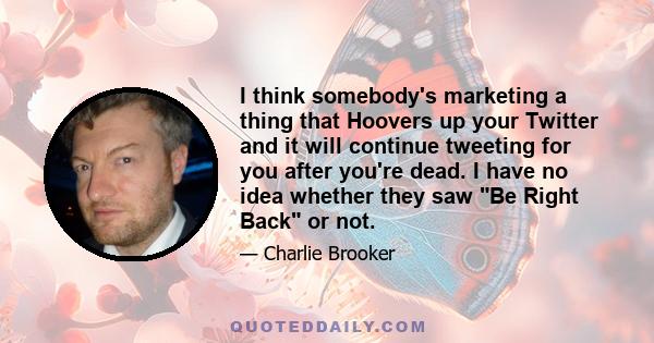 I think somebody's marketing a thing that Hoovers up your Twitter and it will continue tweeting for you after you're dead. I have no idea whether they saw Be Right Back or not.