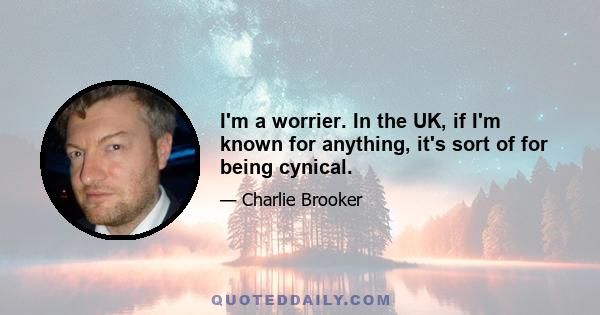 I'm a worrier. In the UK, if I'm known for anything, it's sort of for being cynical.