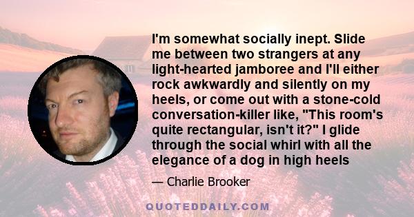 I'm somewhat socially inept. Slide me between two strangers at any light-hearted jamboree and I'll either rock awkwardly and silently on my heels, or come out with a stone-cold conversation-killer like, This room's