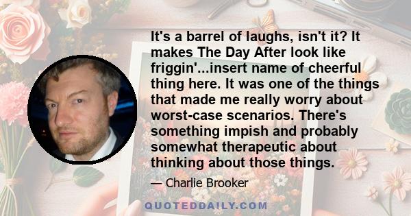 It's a barrel of laughs, isn't it? It makes The Day After look like friggin'...insert name of cheerful thing here. It was one of the things that made me really worry about worst-case scenarios. There's something impish