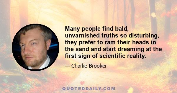 Many people find bald, unvarnished truths so disturbing, they prefer to ram their heads in the sand and start dreaming at the first sign of scientific reality.