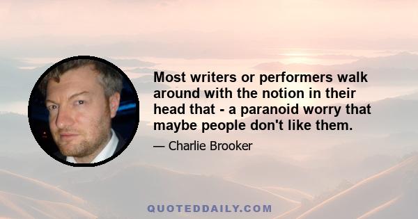 Most writers or performers walk around with the notion in their head that - a paranoid worry that maybe people don't like them.