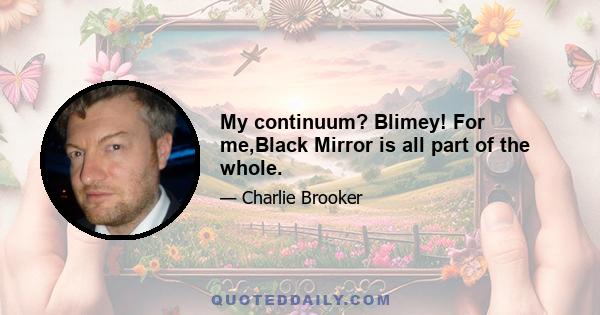 My continuum? Blimey! For me,Black Mirror is all part of the whole.