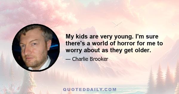 My kids are very young. I'm sure there's a world of horror for me to worry about as they get older.