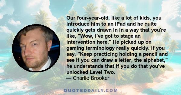 Our four-year-old, like a lot of kids, you introduce him to an iPad and he quite quickly gets drawn in in a way that you're like, Wow, I've got to stage an intervention here. He picked up on gaming terminology really