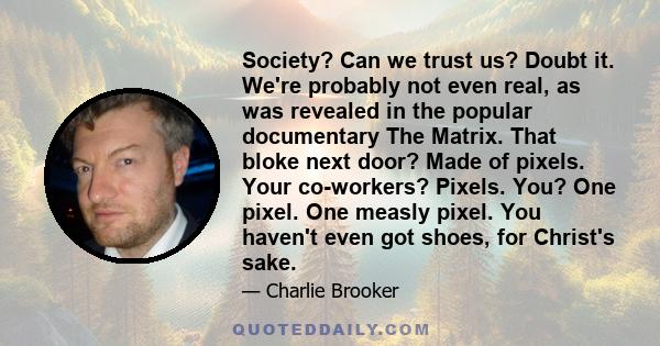 Society? Can we trust us? Doubt it. We're probably not even real, as was revealed in the popular documentary The Matrix. That bloke next door? Made of pixels. Your co-workers? Pixels. You? One pixel. One measly pixel.