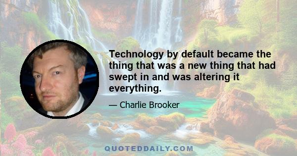 Technology by default became the thing that was a new thing that had swept in and was altering it everything.