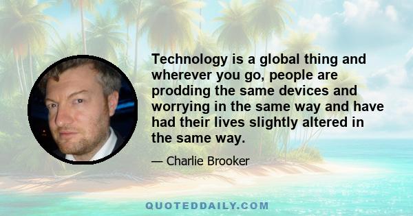 Technology is a global thing and wherever you go, people are prodding the same devices and worrying in the same way and have had their lives slightly altered in the same way.