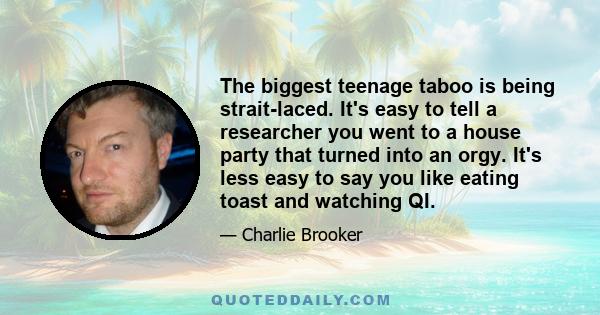 The biggest teenage taboo is being strait-laced. It's easy to tell a researcher you went to a house party that turned into an orgy. It's less easy to say you like eating toast and watching QI.