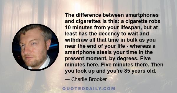 The difference between smartphones and cigarettes is this: a cigarette robs 10 minutes from your lifespan, but at least has the decency to wait and withdraw all that time in bulk as you near the end of your life -