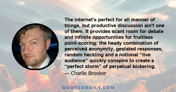 The internet's perfect for all manner of things, but productive discussion ain't one of them. It provides scant room for debate and infinite opportunities for fruitless point-scoring: the heady combination of perceived