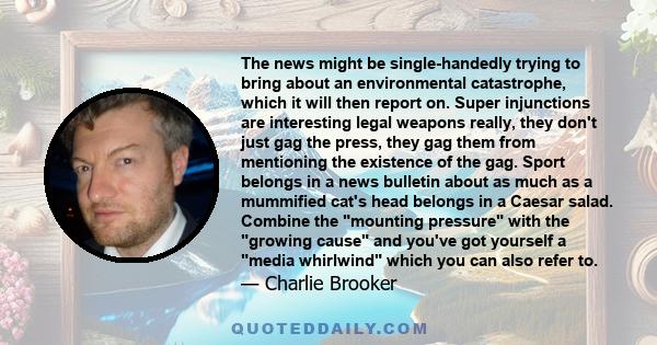 The news might be single-handedly trying to bring about an environmental catastrophe, which it will then report on. Super injunctions are interesting legal weapons really, they don't just gag the press, they gag them