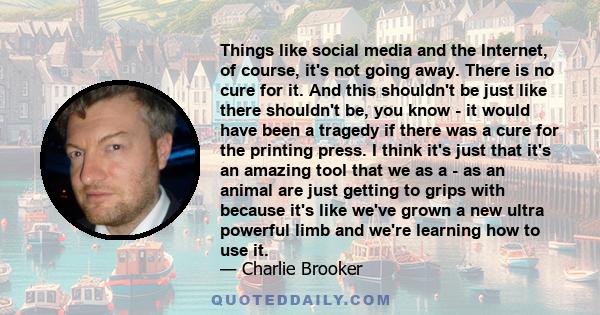 Things like social media and the Internet, of course, it's not going away. There is no cure for it. And this shouldn't be just like there shouldn't be, you know - it would have been a tragedy if there was a cure for the 