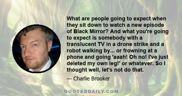 What are people going to expect when they sit down to watch a new episode of Black Mirror? And what you're going to expect is somebody with a translucent TV in a drone strike and a robot walking by... or frowning at a