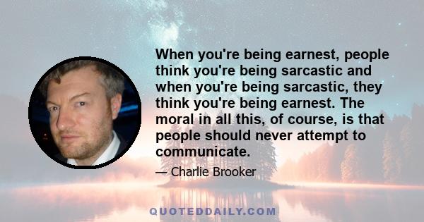 When you're being earnest, people think you're being sarcastic and when you're being sarcastic, they think you're being earnest. The moral in all this, of course, is that people should never attempt to communicate.