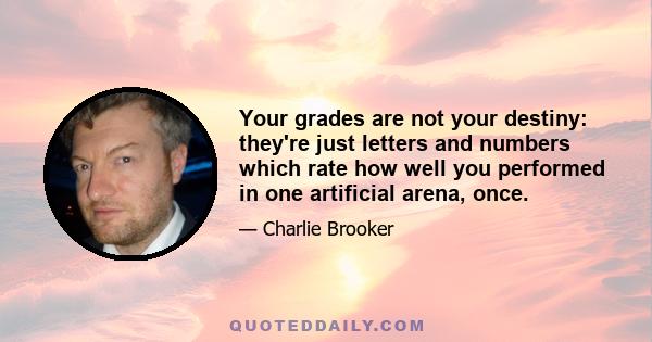 Your grades are not your destiny: they're just letters and numbers which rate how well you performed in one artificial arena, once.