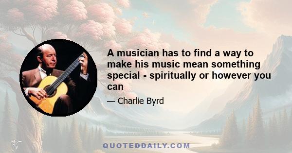 A musician has to find a way to make his music mean something special - spiritually or however you can