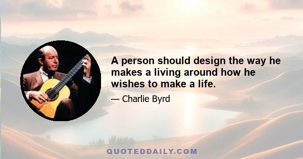 A person should design the way he makes a living around how he wishes to make a life.