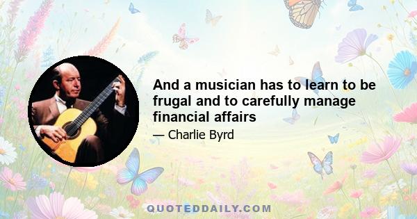 And a musician has to learn to be frugal and to carefully manage financial affairs