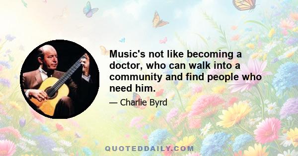 Music's not like becoming a doctor, who can walk into a community and find people who need him.