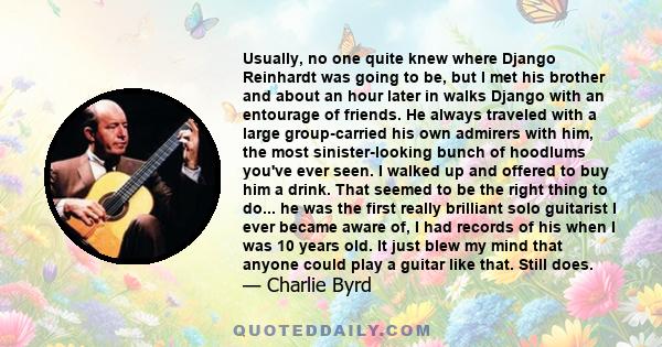 Usually, no one quite knew where Django Reinhardt was going to be, but I met his brother and about an hour later in walks Django with an entourage of friends. He always traveled with a large group-carried his own