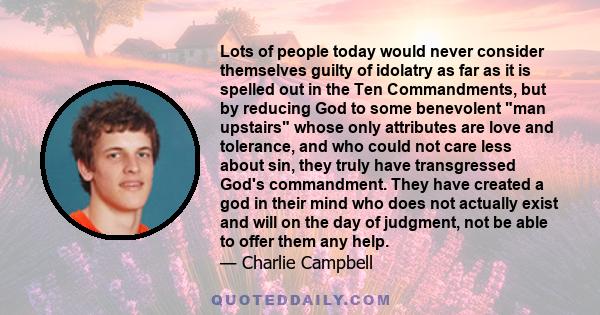 Lots of people today would never consider themselves guilty of idolatry as far as it is spelled out in the Ten Commandments, but by reducing God to some benevolent man upstairs whose only attributes are love and