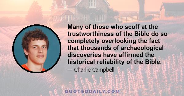 Many of those who scoff at the trustworthiness of the Bible do so completely overlooking the fact that thousands of archaeological discoveries have affirmed the historical reliability of the Bible.