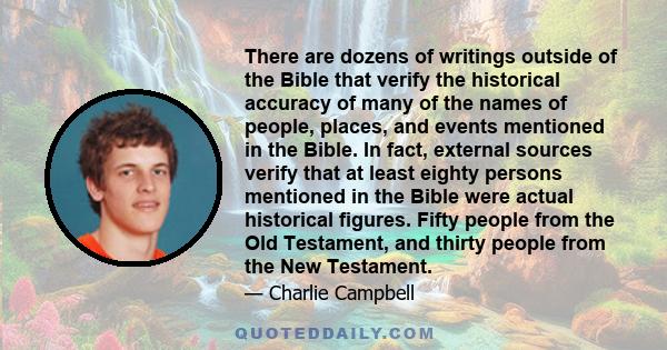 There are dozens of writings outside of the Bible that verify the historical accuracy of many of the names of people, places, and events mentioned in the Bible. In fact, external sources verify that at least eighty