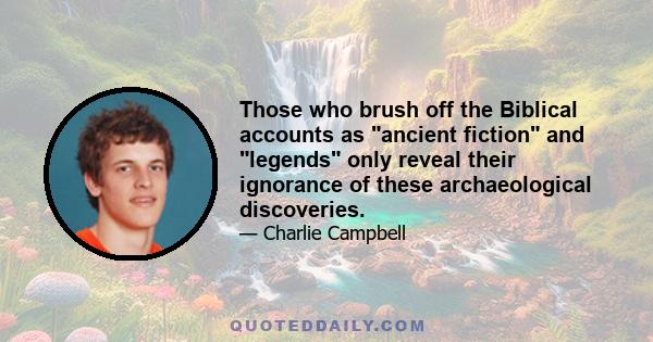 Those who brush off the Biblical accounts as ancient fiction and legends only reveal their ignorance of these archaeological discoveries.