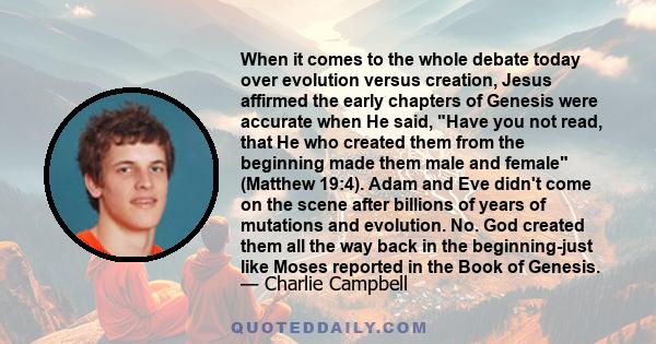 When it comes to the whole debate today over evolution versus creation, Jesus affirmed the early chapters of Genesis were accurate when He said, Have you not read, that He who created them from the beginning made them