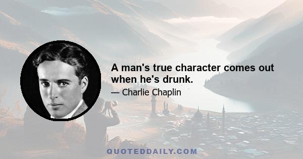 A man's true character comes out when he's drunk.