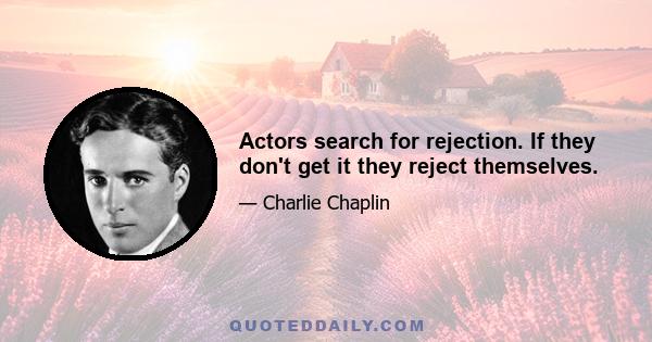 Actors search for rejection. If they don't get it they reject themselves.