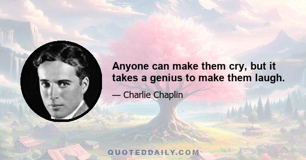 Anyone can make them cry, but it takes a genius to make them laugh.