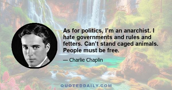 As for politics, I’m an anarchist. I hate governments and rules and fetters. Can’t stand caged animals. People must be free.