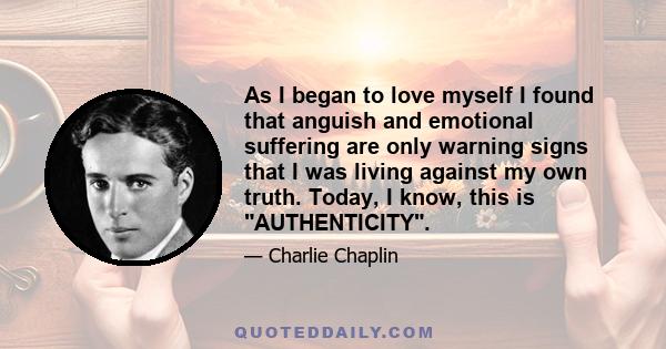 As I began to love myself I found that anguish and emotional suffering are only warning signs that I was living against my own truth. Today, I know, this is AUTHENTICITY.