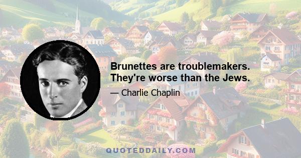 Brunettes are troublemakers. They're worse than the Jews.