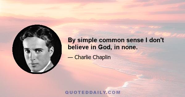 By simple common sense I don't believe in God, in none.