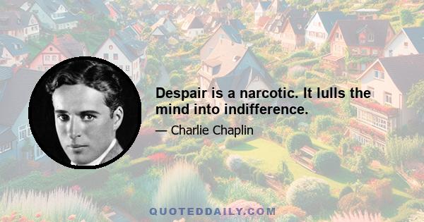 Despair is a narcotic. It lulls the mind into indifference.