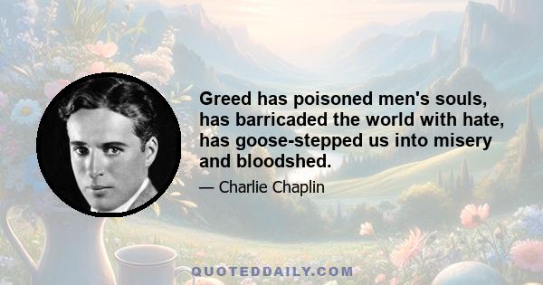 Greed has poisoned men's souls, has barricaded the world with hate, has goose-stepped us into misery and bloodshed.