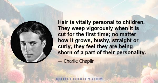 Hair is vitally personal to children. They weep vigorously when it is cut for the first time; no matter how it grows, bushy, straight or curly, they feel they are being shorn of a part of their personality.