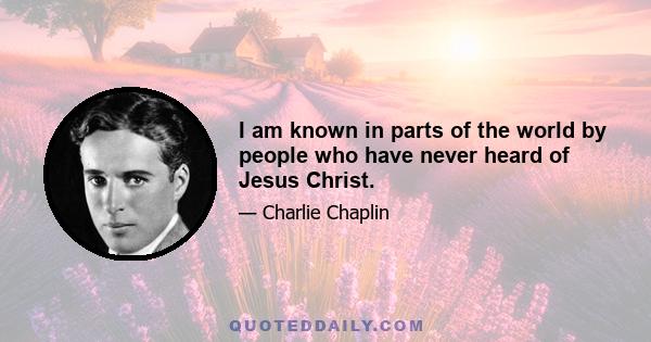 I am known in parts of the world by people who have never heard of Jesus Christ.