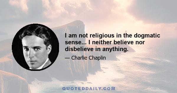 I am not religious in the dogmatic sense... I neither believe nor disbelieve in anything.