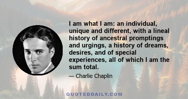 I am what I am: an individual, unique and different, with a lineal history of ancestral promptings and urgings, a history of dreams, desires, and of special experiences, all of which I am the sum total.