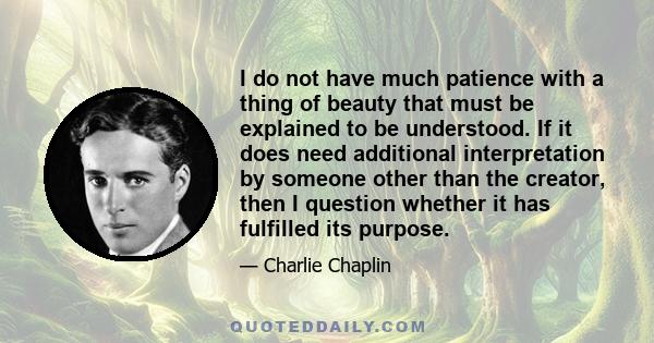 I do not have much patience with a thing of beauty that must be explained to be understood. If it does need additional interpretation by someone other than the creator, then I question whether it has fulfilled its