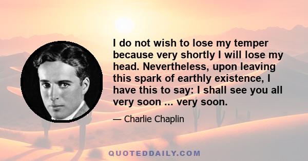 I do not wish to lose my temper because very shortly I will lose my head. Nevertheless, upon leaving this spark of earthly existence, I have this to say: I shall see you all very soon ... very soon.