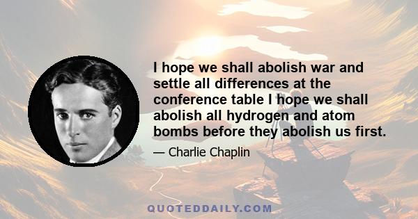 I hope we shall abolish war and settle all differences at the conference table I hope we shall abolish all hydrogen and atom bombs before they abolish us first.