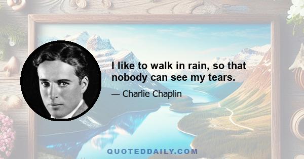 I like to walk in rain, so that nobody can see my tears.